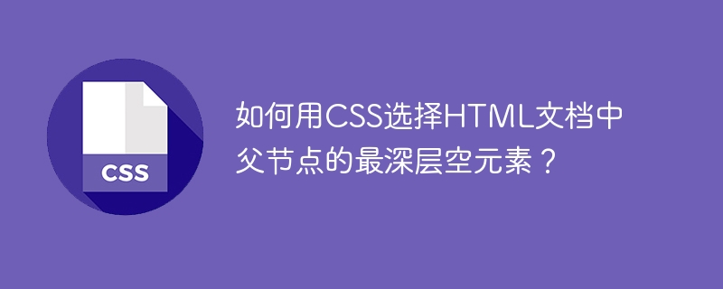 如何用CSS选择HTML文档中父节点的最深层空元素？