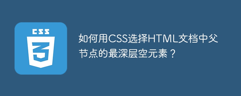 CSS技巧：快速选中父节点中最深层空元素！
