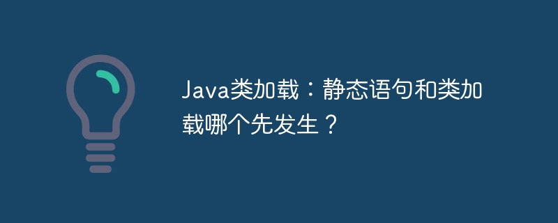 Java类加载：静态语句和类加载哪个先发生？