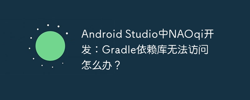 Android Studio中NAOqi开发:Gradle依赖库无法访问怎么办?