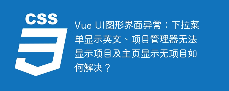 Vue UI图形界面异常：下拉菜单显示英文、项目管理器无法显示项目及主页显示无项目如何解决？