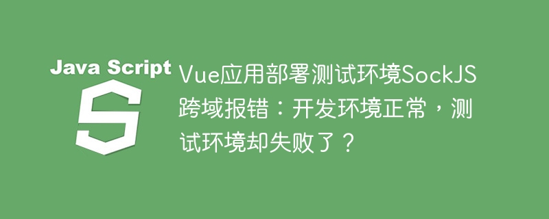 Vue项目部署测试环境，SockJS跨域报错？开发环境正常，测试咋就跪了？！