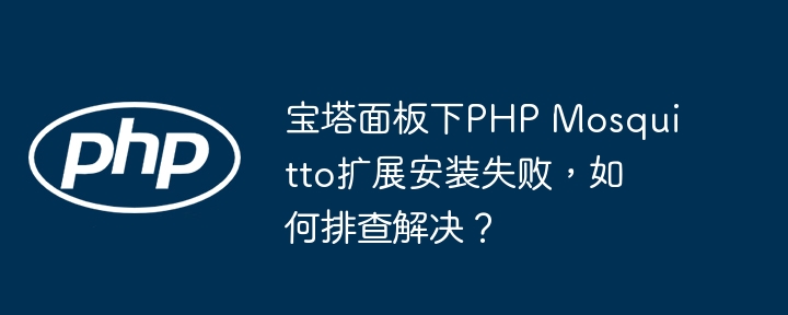 宝塔面板PHPMosquitto扩展安装失败？终极排查解决指南