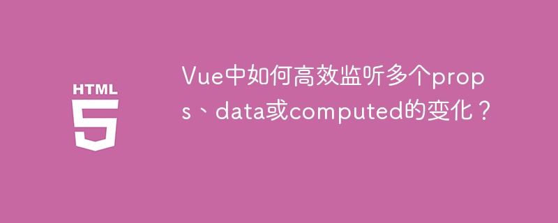 Vue.js高效监听props、data、computed变化技巧详解