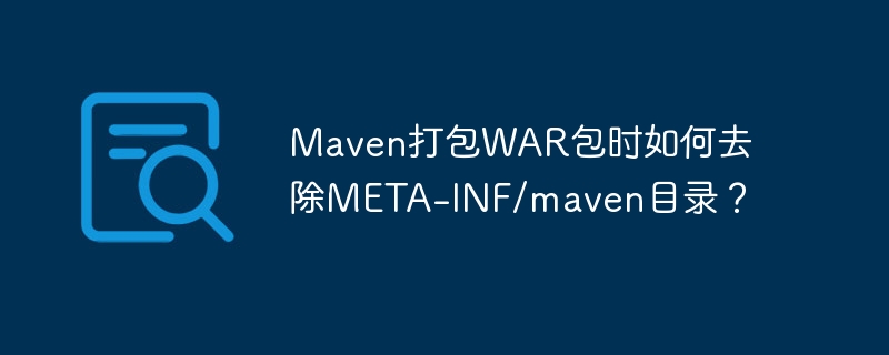 Maven打包WAR包：彻底删除META-INF/maven文件夹！