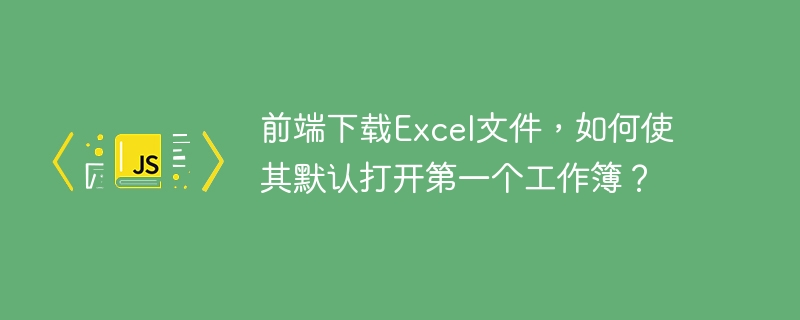 前端下载Excel文件,如何使其默认打开第一个工作簿?