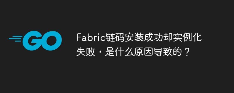 Fabric链码安装成功却实例化失败，是什么原因导致的？