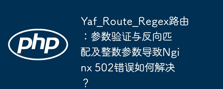 YafRouteRegex：整数参数引发的Nginx502错误及解决方案