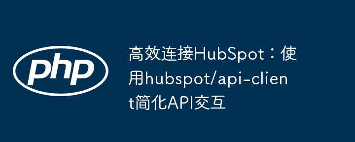 高效连接HubSpot:使用hubspot/api-client简化API交互
