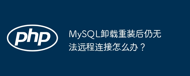 MySQL远程连接失败？卸载重装后依旧无法连接？终极解决方法！