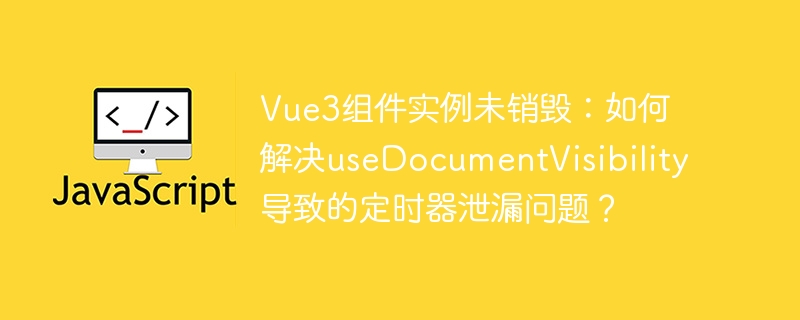 Vue3组件实例未销毁:如何解决useDocumentVisibility导致的定时器泄漏问题?