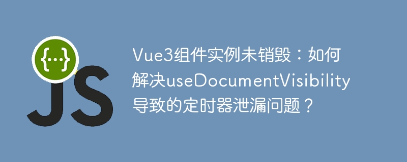 Vue3定时器泄漏？useDocumentVisibility组件销毁问题深度解析