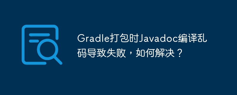 Gradle打包Javadoc乱码？终极解决方案！