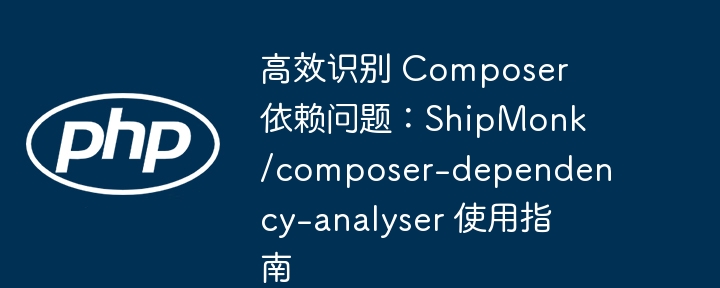 高效解决Composer依赖问题：ShipMonk/composer-dependency-analyser详解