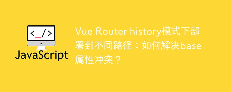 VueRouterhistory模式部署冲突？base属性终极解决方案！