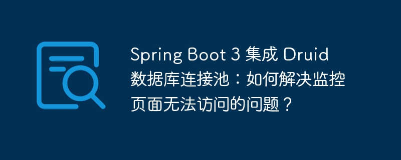 SpringBoot3Druid监控页面无法访问？终极解决方案！