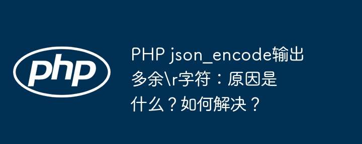 PHP json_encode输出多余\r字符：原因是什么？如何解决？