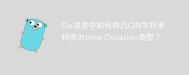 Go语言JSON字符串转time.Duration：超详细教程
