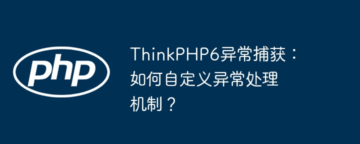 ThinkPHP6异常捕获:如何自定义异常处理机制?