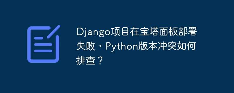 Django宝塔面板部署失败？Python版本冲突终极排查指南