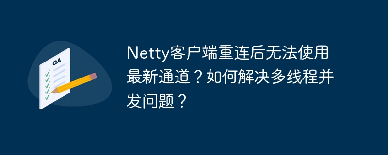 Netty客户端重连难题：多线程并发下通道失效的终极解决方案