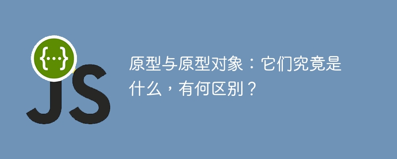 原型与原型对象：深度解析两者区别与联系