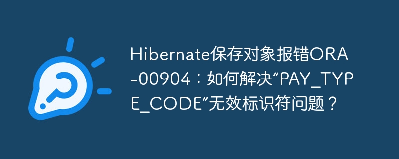 Hibernate保存对象报错ORA-00904：如何解决“PAY_TYPE_CODE”无效标识符问题？