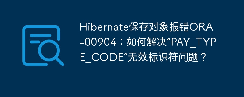 Hibernate报错ORA-00904？“PAY_TYPE_CODE”无效标识符终极解决方法！
