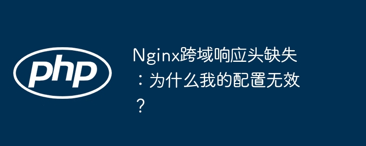 Nginx跨域配置失效？快速排查解决响应头缺失问题