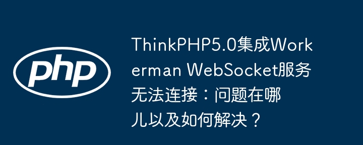 ThinkPHP5.0集成Workerman WebSocket服务无法连接：问题在哪儿以及如何解决？