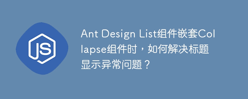 Ant Design List组件嵌套Collapse组件时，如何解决标题显示异常问题？