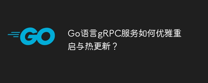 Go语言gRPC服务如何优雅重启与热更新？