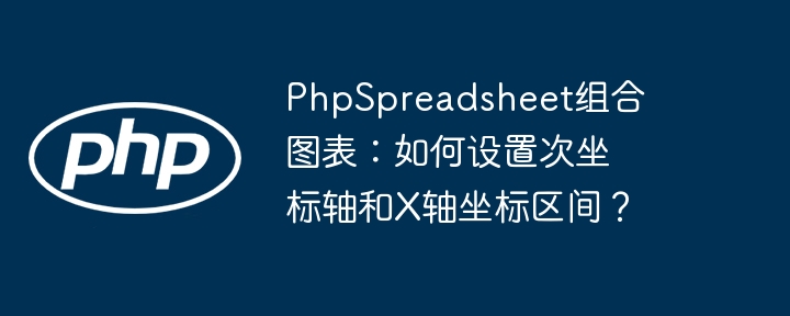 PhpSpreadsheet组合图表：如何设置次坐标轴和X轴坐标区间？
