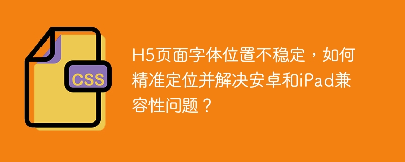 H5字体错乱？安卓/iPad兼容性终极解决方案！
