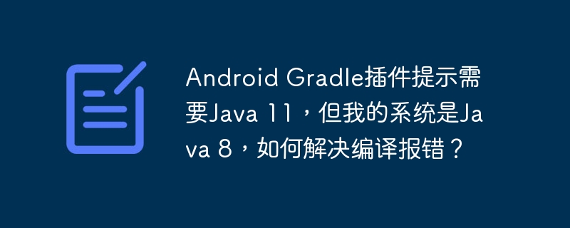 Android Gradle插件提示需要Java 11,但我的系统是Java 8,如何解决编译报错?