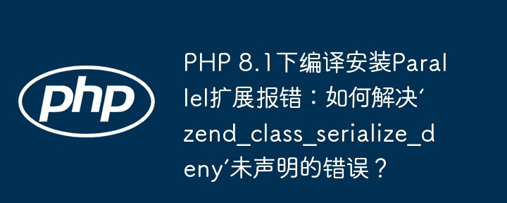 PHP8.1Parallel扩展编译报错？解决`zend_class_serialize_deny`未声明错误！