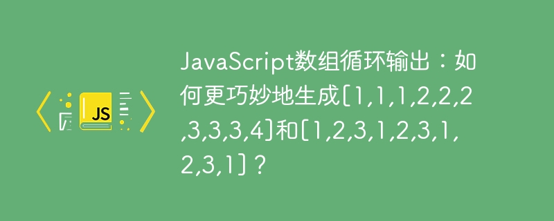 JavaScript数组循环输出：如何更巧妙地生成[1,1,1,2,2,2,3,3,3,4]和[1,2,3,1,2,3,1,2,3,1]？