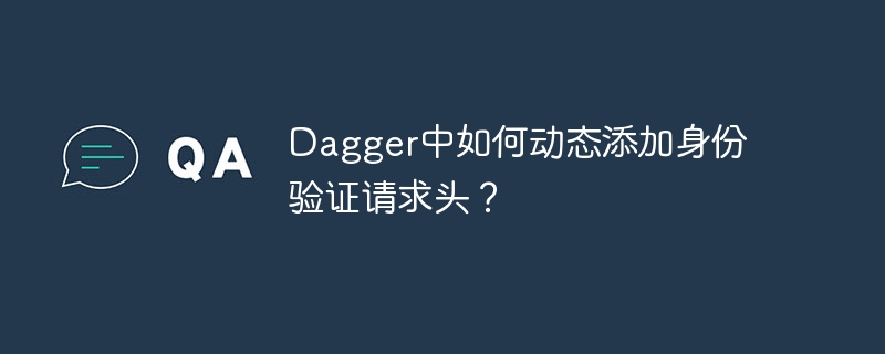 Dagger中如何动态添加身份验证请求头？