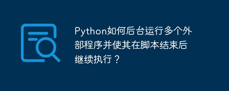 Python如何后台运行多个外部程序并使其在脚本结束后继续执行？