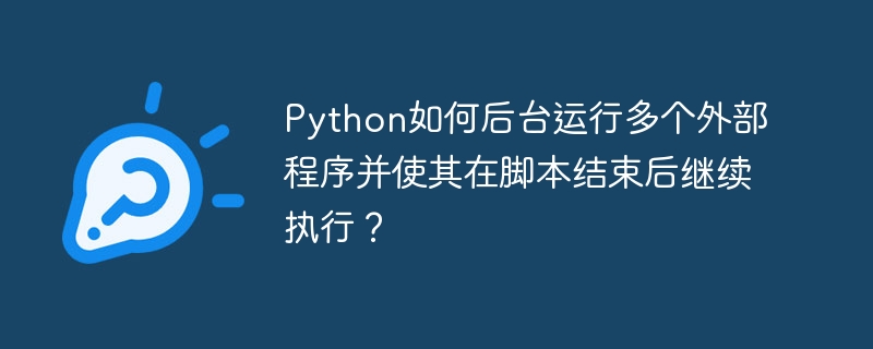 Python后台运行多个程序：脚本结束后它们依然存活！