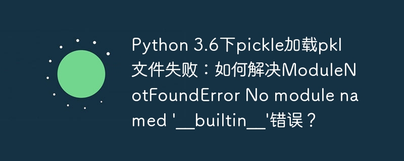 Pythonpickle加载失败？3.6环境下ModuleNotFoundError解决方法