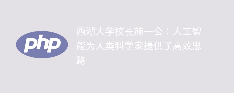 西湖大学校长施一公：人工智能为人类科学家提供了高效思路