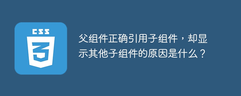 父组件正确引用子组件，却显示其他子组件的原因是什么？