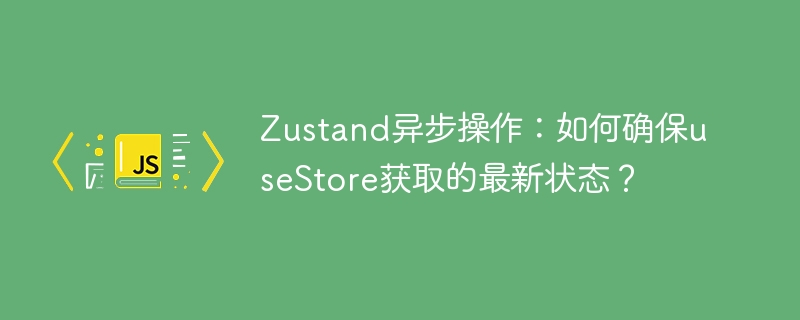 Zustand异步操作：useStore获取最新状态的正确姿势