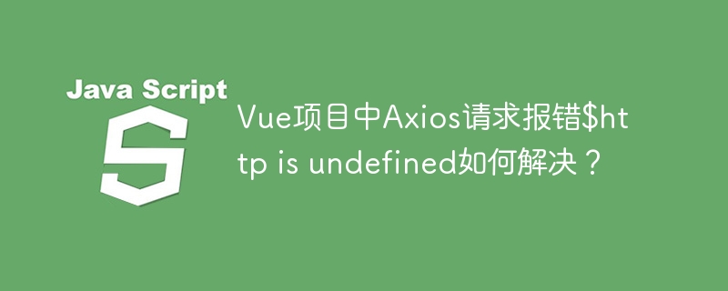Vue项目中Axios请求报错$http is undefined如何解决？