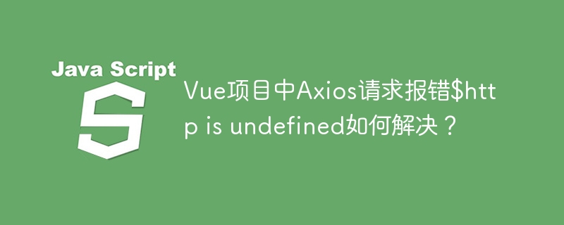 Vue项目Axios报错$http未定义？终极解决方案！