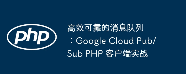 高效可靠！GoogleCloudPub/SubPHP客户端实战指南