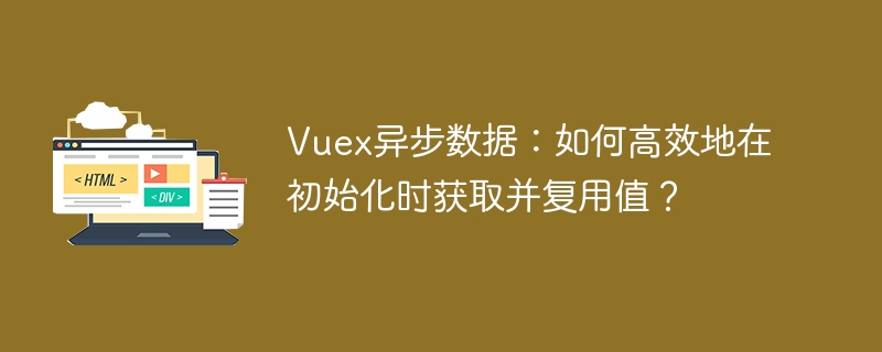 Vuex异步数据初始化：高效获取与复用值技巧