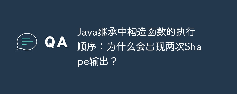 Java继承中构造函数的执行顺序:为什么会出现两次Shape输出?