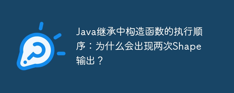 Java继承：构造函数执行顺序详解(Shape输出两次？)